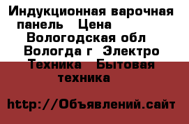 Индукционная варочная панель › Цена ­ 17 000 - Вологодская обл., Вологда г. Электро-Техника » Бытовая техника   